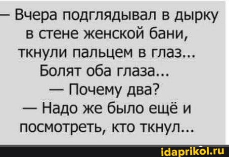 Вчера подглядывал в дырку в стене женской бани, ткнули пальцем в глаз...
Болят оба глаза...
- Почему два?
- Надо же было ещё и посмотреть, кто ткнул...
