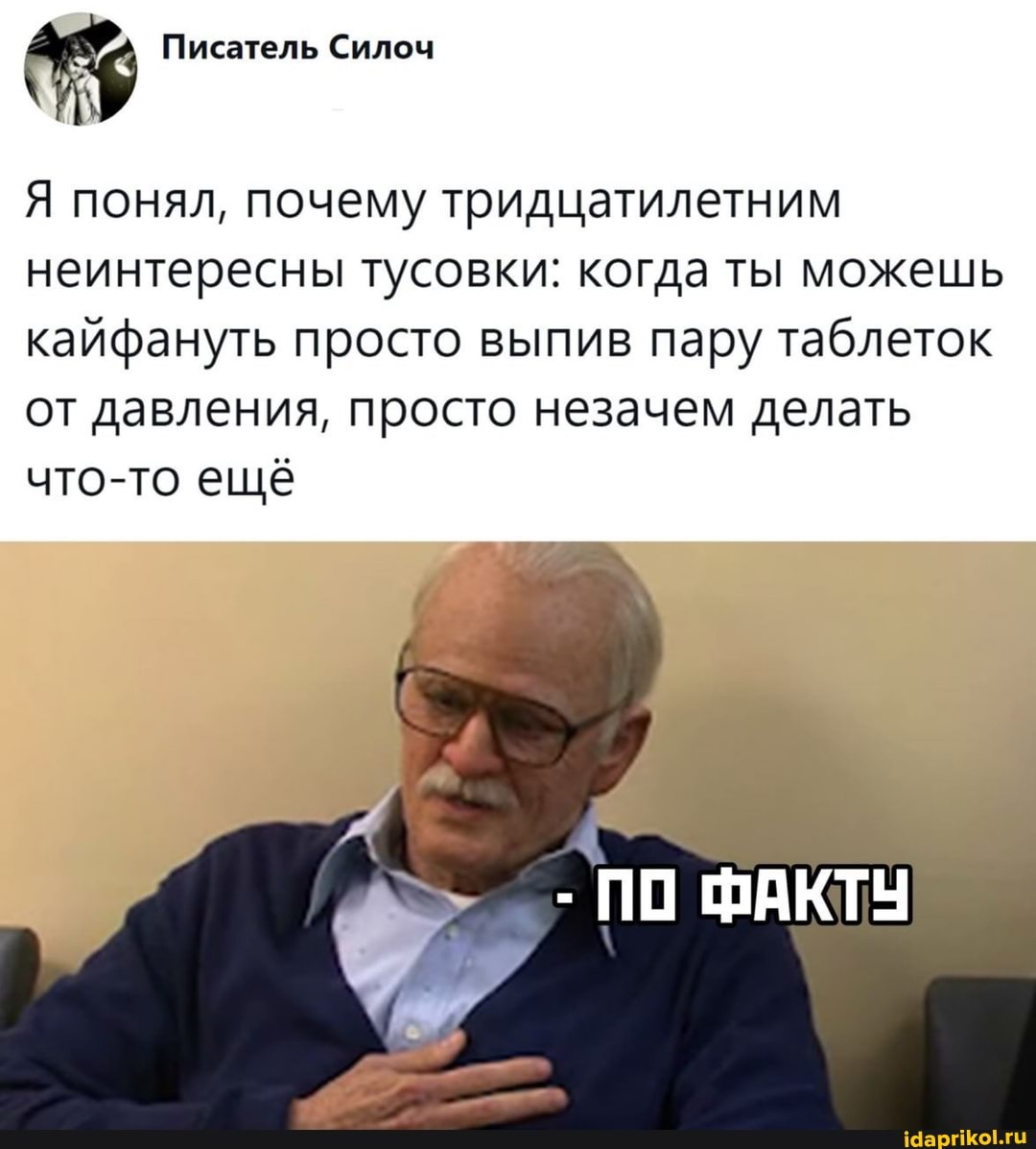 Писатель Силоч
Я понял, почему тридцатилетним
неинтересны тусовки: когда ты можешь кайфануть просто выпив пару таблеток от давления, просто незачем делать что-то ещё
- ПО ФАКТУ
