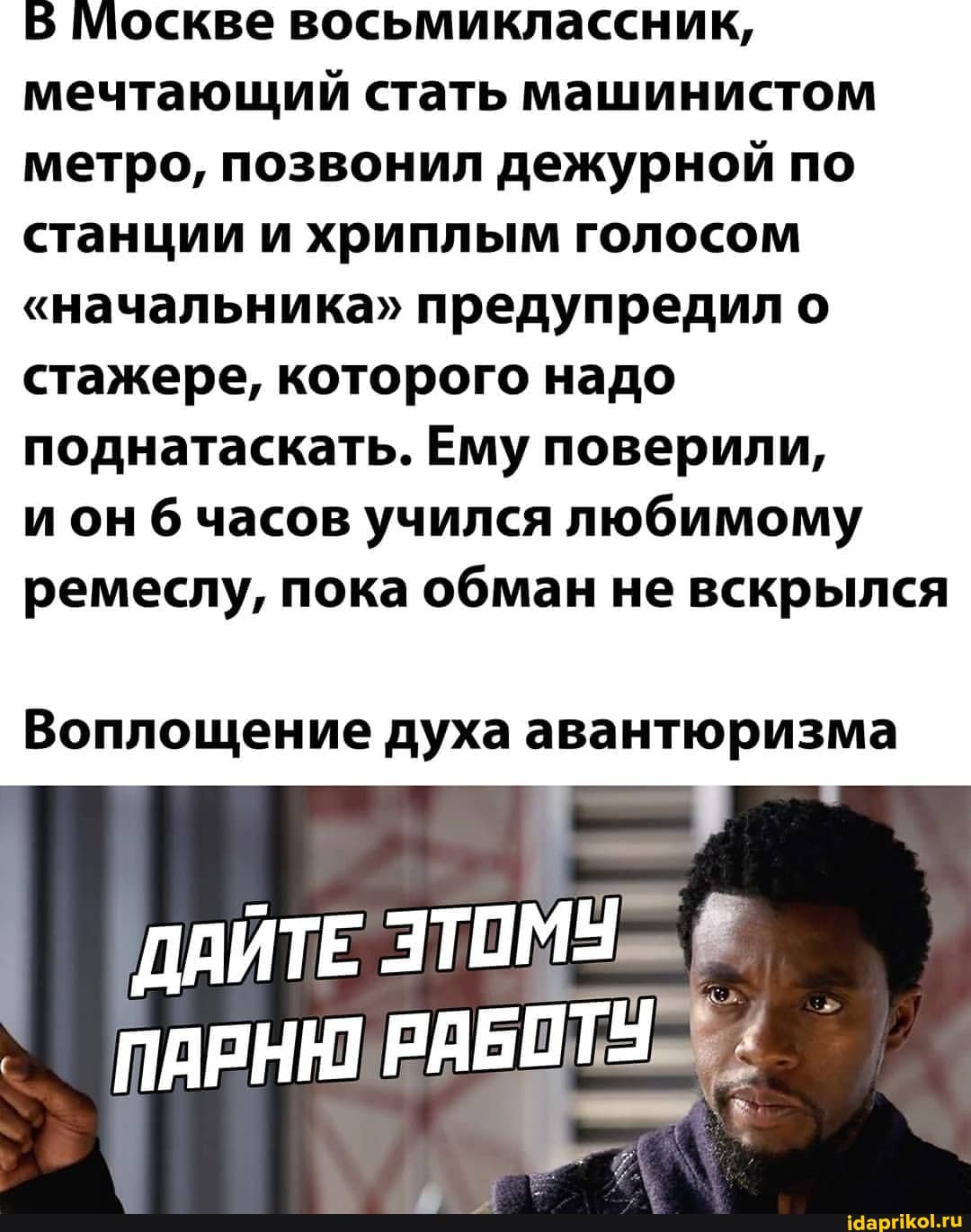В Москве восьмиклассник, мечтающий стать машинистом метро, позвонил дежурной по станции и хриплым голосом
"начальника" предупредил о стажере, которого надо поднатаскать. Ему поверили, ион часов учился любимому ремеслу, пока обман не вскрылся
Воплощение духа авантюризма
ДАЙТЕ ЭТОМУ #
ПАРНЮ РАБОТУ