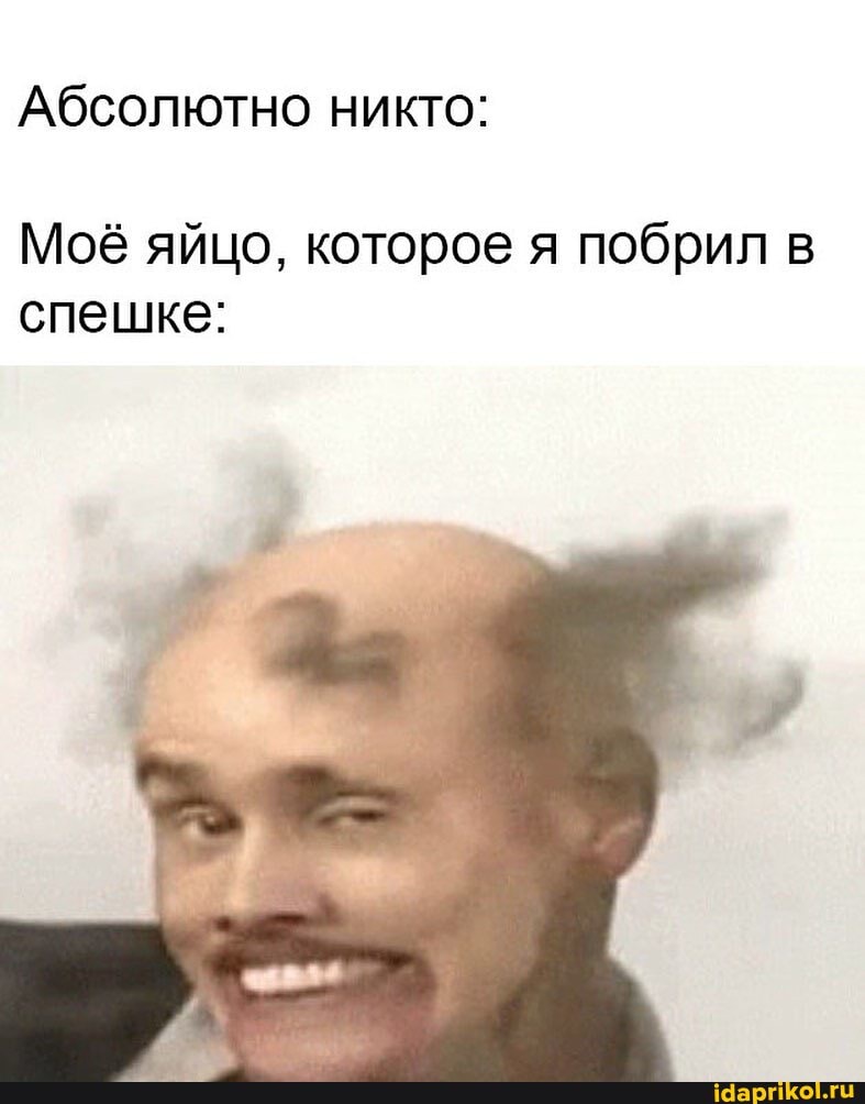 Абсолютно никто:
Моё яйцо, которое я побрил в
спешке: