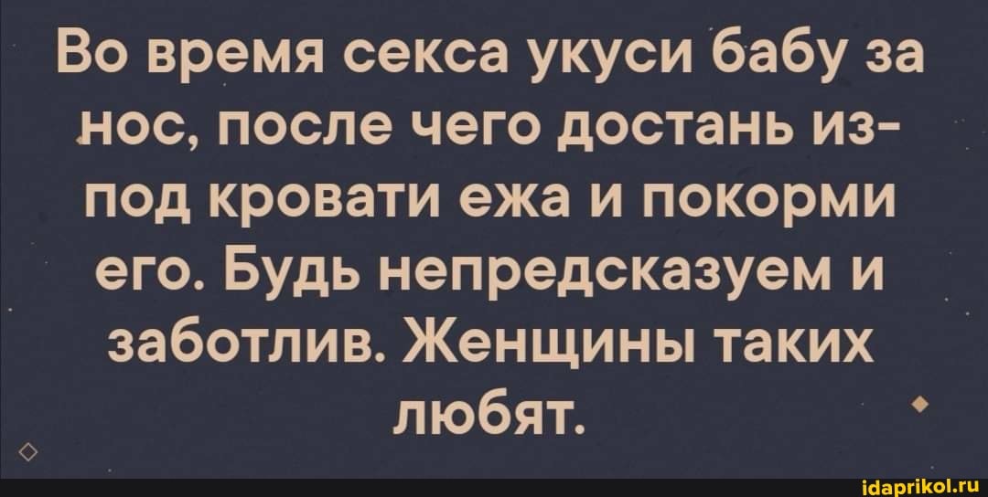 Во время секса укуси бабу за нос, после чего достань из- под кровати ежа и покорми его. Будь непредсказуем и
заботлив. Женщины таких любят.