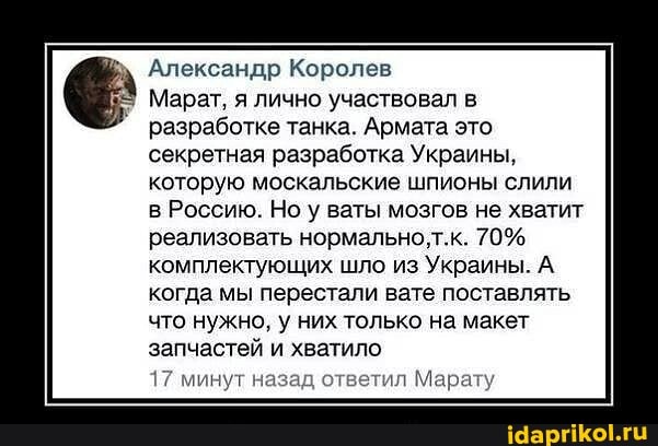 Александр Королев
Марат, я лично участвовал в
разработке танка. Армата это секретная разработка Украины, которую москальские шпионы слили в Россию. Но у ваты мозгов не хватит
реализовать нормально,т.к. 70% комплектующих шло из Украины. А когда мы перестали вате поставлять что нужно, у них только на макет запчастей и хватило
17 минут назад ответил Марату