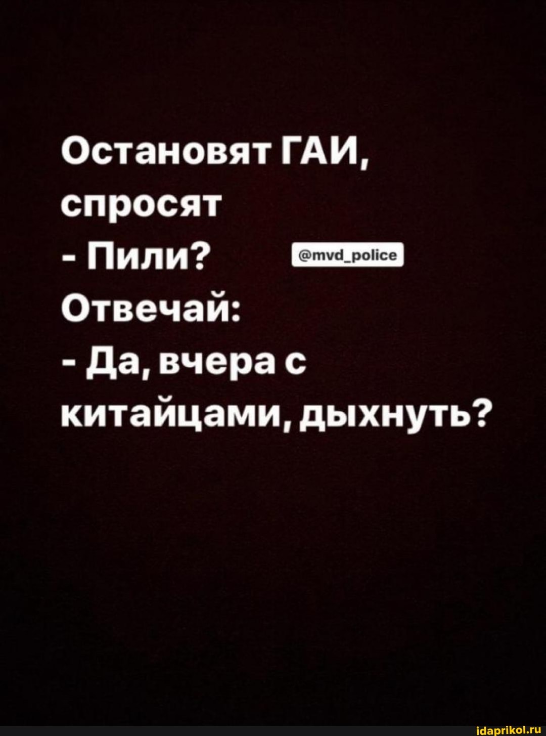 Остановят ГАИ,
спросят
Пили?
Отвечай:
Да, вчера с
китайцами, дыхнуть?