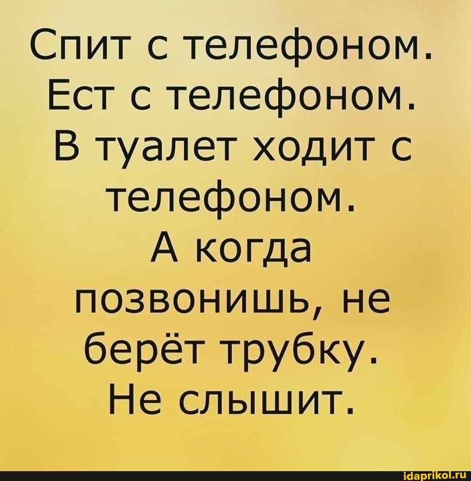 Спит с телефоном.
Ест с телефоном.
В туалет ходит с
телефоном.
А когда позвонишь, не берёт трубку.
Не слышит.