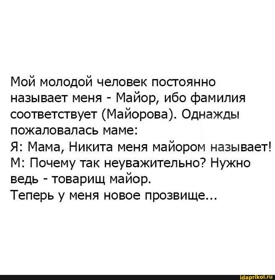 Мой молодой человек постоянно
называет меня Майор, ибо фамилия
соответствует (Майорова). Однажды
пожаловалась маме:
Я: Мама, Никита меня
майором называет!
М: Почему так неуважительно? Нужно
товарищ майор.
Теперь у меня новое прозвище...
