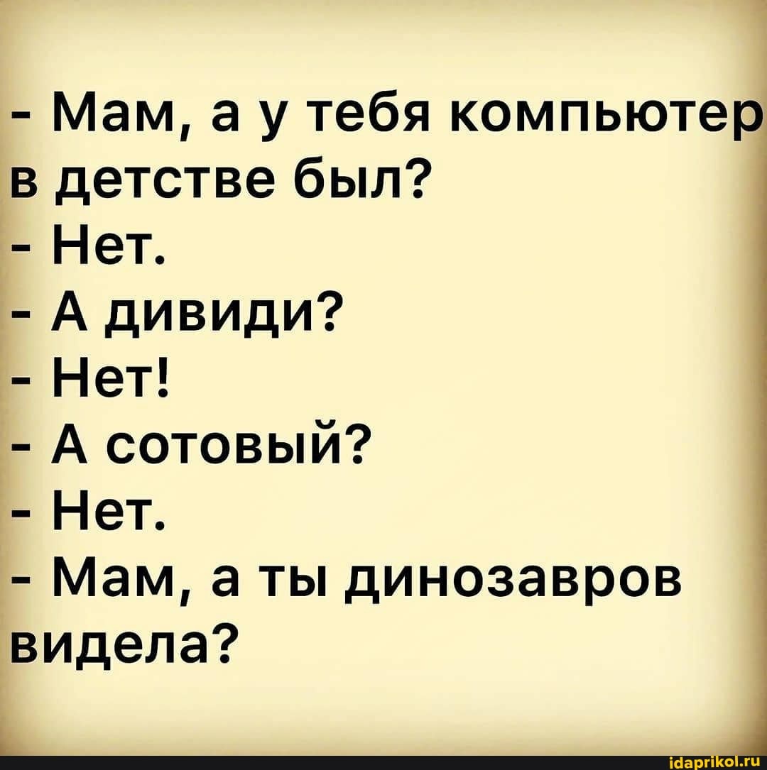 - Мам, ау тебя компьютер в детстве был?
- Нет.
- А дивиди?
- Нет!
- А сотовый?
- Нет.
- Мам, ты динозавров видела?