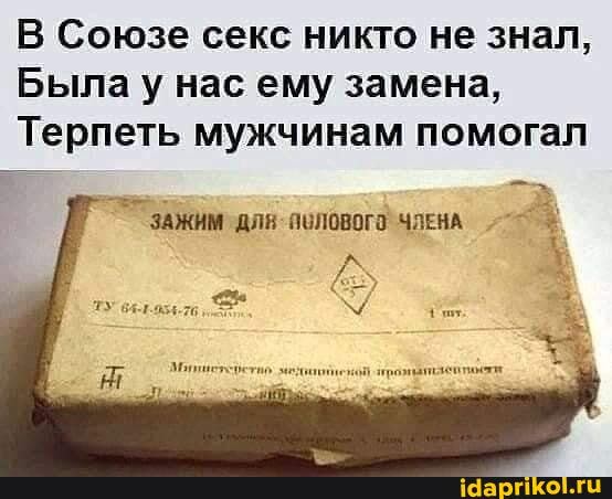 В Союзе секс никто не знал,
Была нас ему замена,
Терпеть мужчинам помогал
ЗАЖИМ ДЛЯ- ПОЛОВОГО ЧЛЕНА