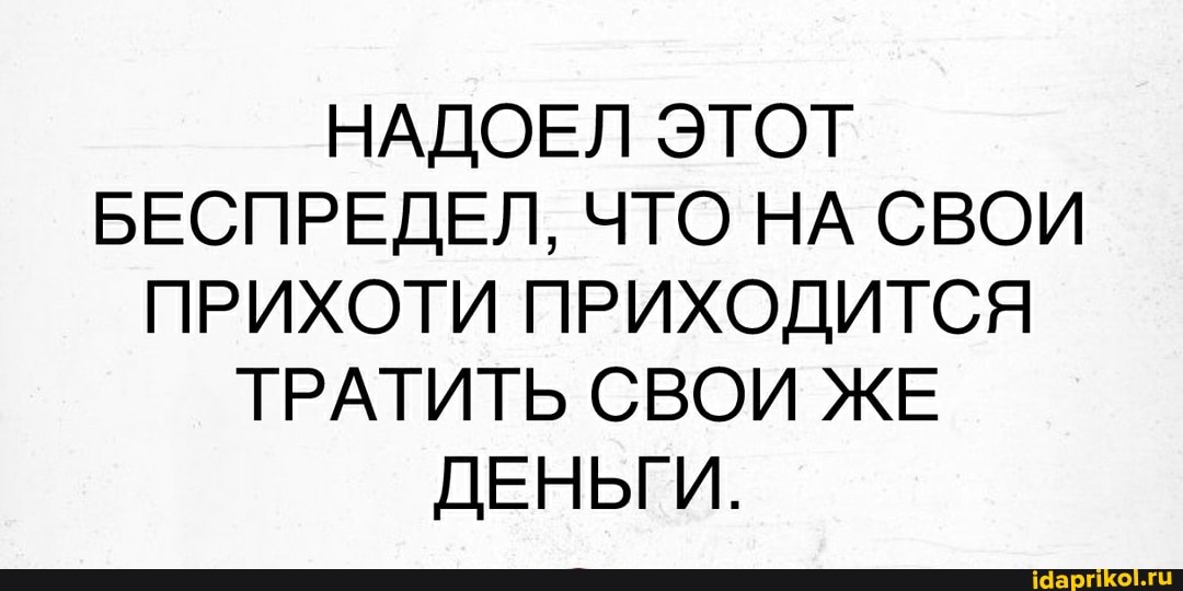 НАДОЕЛ ЭТОТ БЕСПРЕДЕЛ, ЧТО НА СВОИ ПРИХОТИ ПРИХОДИТСЯ ТРАТИТЬ СВОИ ЖЕ ДЕНЬГИ.