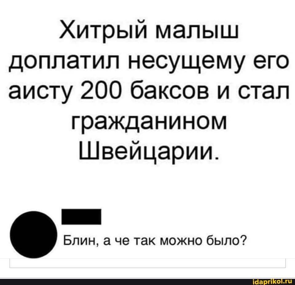 Хитрый малыш доплатил несущему его аисту 200 баксов и стал
гражданином
Швейцарии.
Блин, а че так можно было?