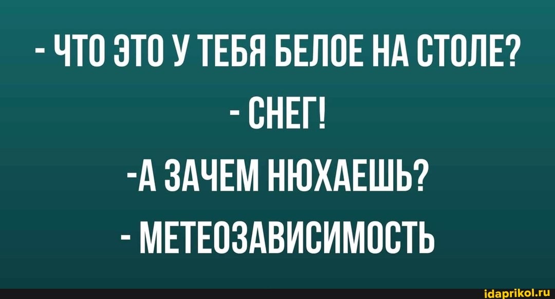 - ЧТО ЭТО У ТЕБЯ БЕЛОЕ НА СТОЛЕ?
- СНЕГ
-А ЗАЧЕМ НЮХАЕШЬ?
- МЕТЕОЗАВИСИМОСТЬ