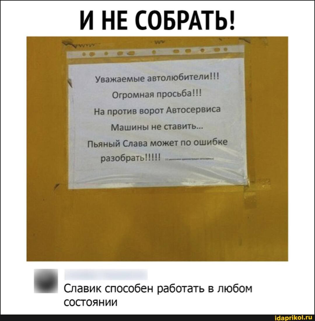 И НЕ СОБРАТЬ!
На против
Машины не ставить...
Льзный Слебо по ошибке
I Славик способен работать в любом
состоянии
