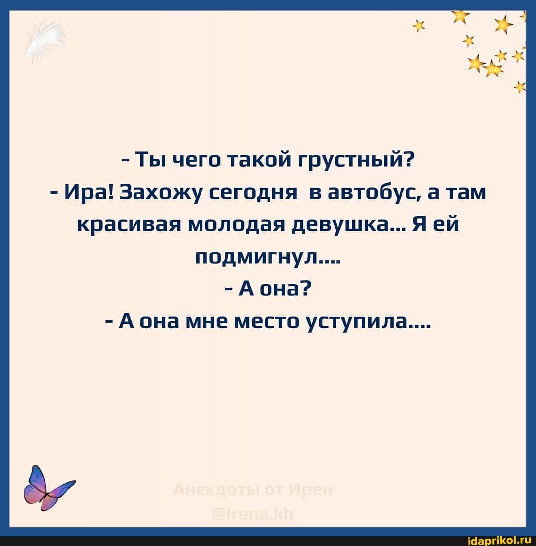 - Ты чего такой грустный?
- Ира! Захожу сегодня в автобус, а там красивая молодая девушка... Я ей подмигнул...
-А она?
- А она мне место уступила...