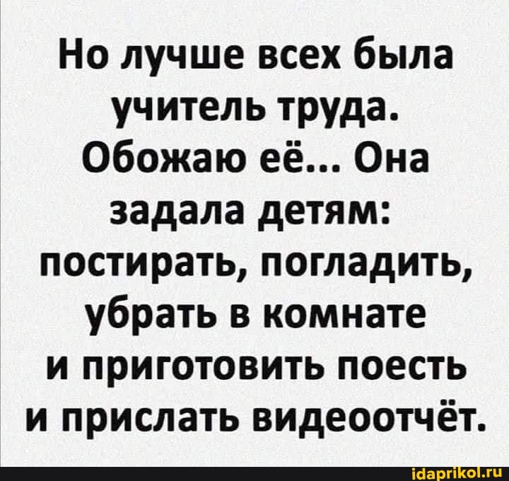 Но лучше всех была учитель труда.
Обожаю её... Она задала детям: постирать, погладить, убрать в комнате и приготовить поесть и прислать видеоотчёт.