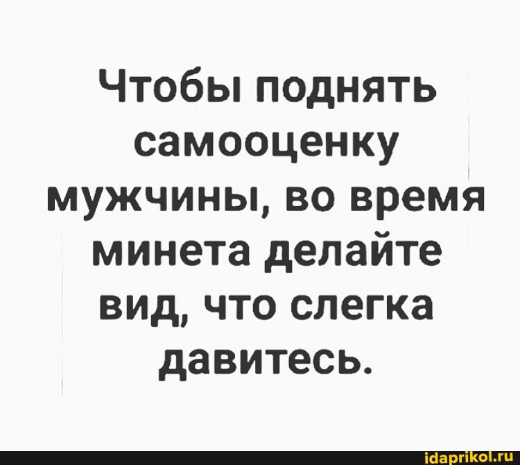 Чтобы поднять
самооценку
мужчины, во время
минета делайте
вид, что слегка
давитесь.