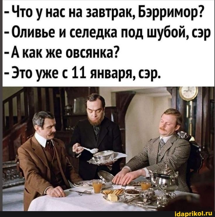 - Что у нас на завтрак, Бэрримор?
- Оливье и селедка под шубой, сэр как же овсянка?
- Это уже с 11 января, сэр.