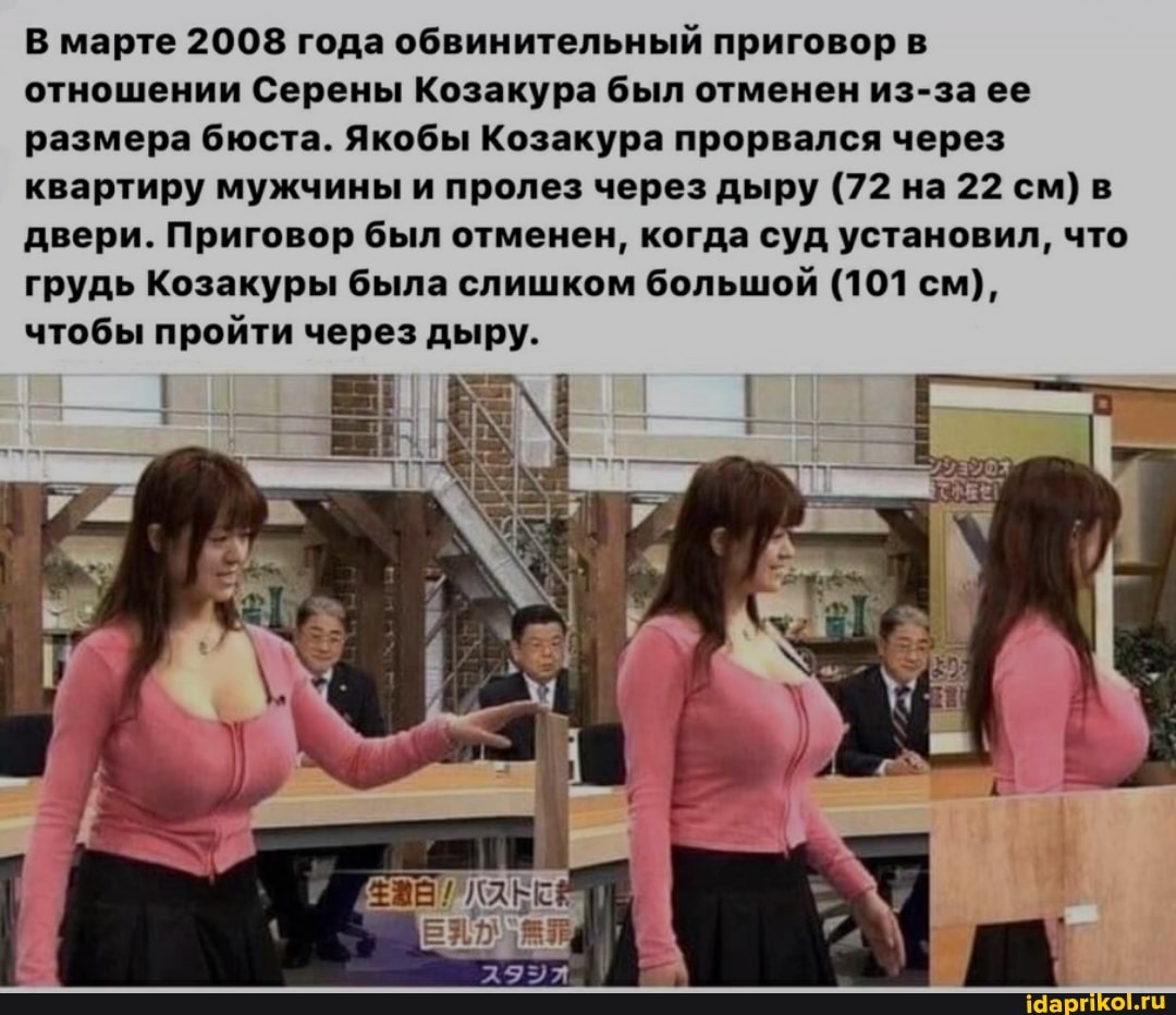 В марте 2008 года обвинительный приговор в отношении Серены Козакура был отменен из-за ее размера бюста. Якобы Козакура прорвался через квартиру мужчины и пролез через дыру (72 на 22 см) в двери. Приговор был отменен, когда суд установил, что грудь Козакуры была слишком большой (101 см), чтобы пройти через дыру.
