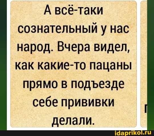 А всё-таки сознательный у нас народ. Вчера видел, как какие-то пацаны
прямо в подезде себе прививки делали.