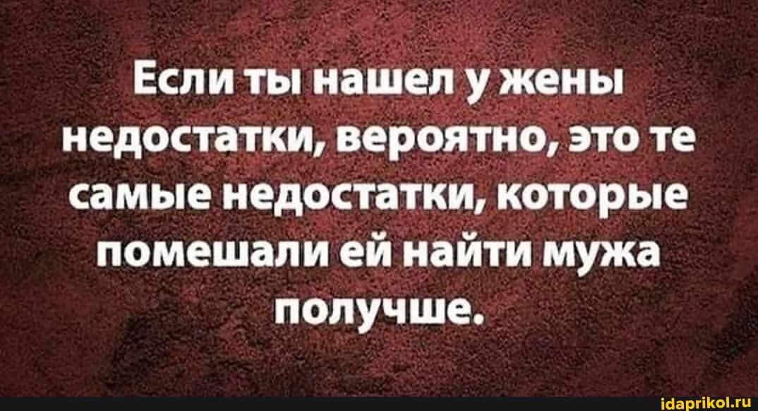 Если ты нашел у жены недостатки, вероятно, это те самые недостатки, которые
помешали ей найти мужа получше.