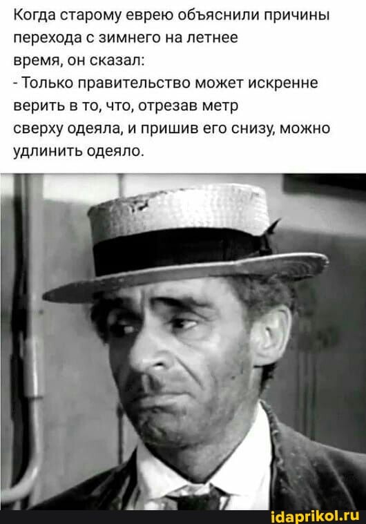 Когда старому еврею обяснили причины перехода с зимнего на летнее
время, он сказал:
- Только правительство может искренне верить в то, что, отрезав метр
сверху одеяла, и пришив его снизу, можно удлинить одеяло.
