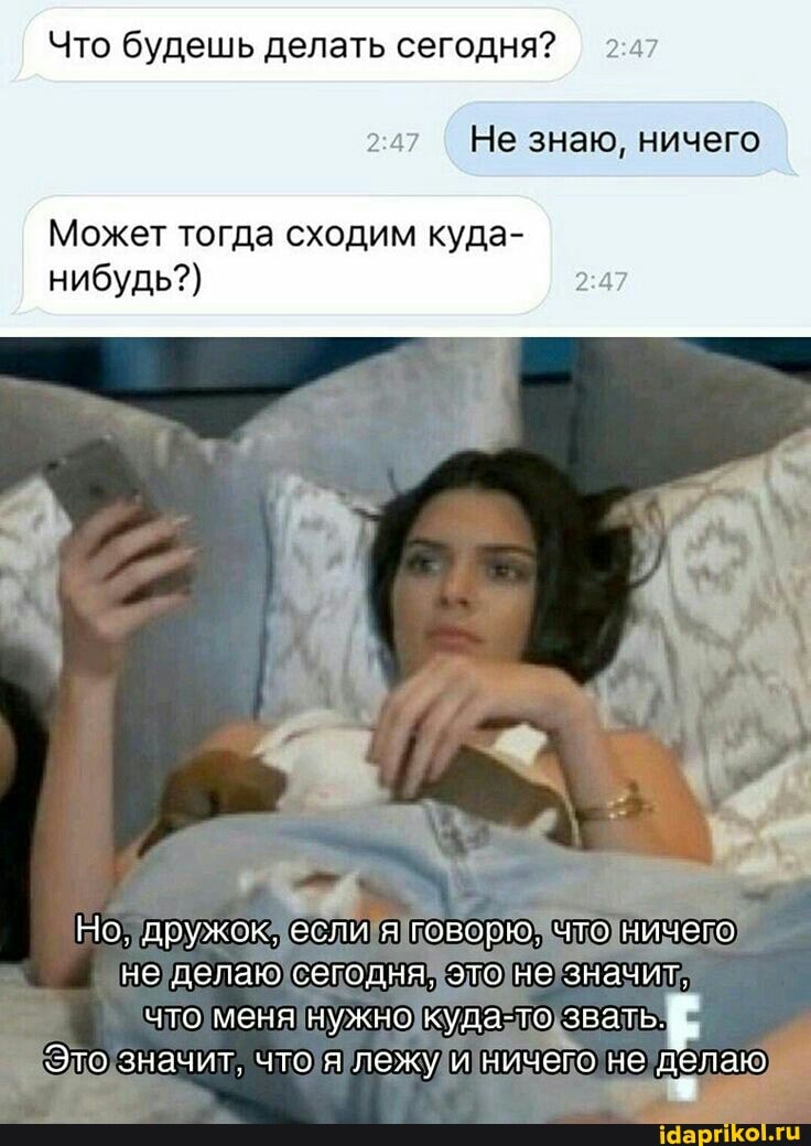 Что будешь делать сегодня?
Не знаю, ничего
Может тогда сходим куда- нибудь?)
Но. дружок. если я говорю. что ничего не делаю сегодня. это не значит.
что меня нужно куда-то, звать
Это значит. что я лежу и ничего не делаю