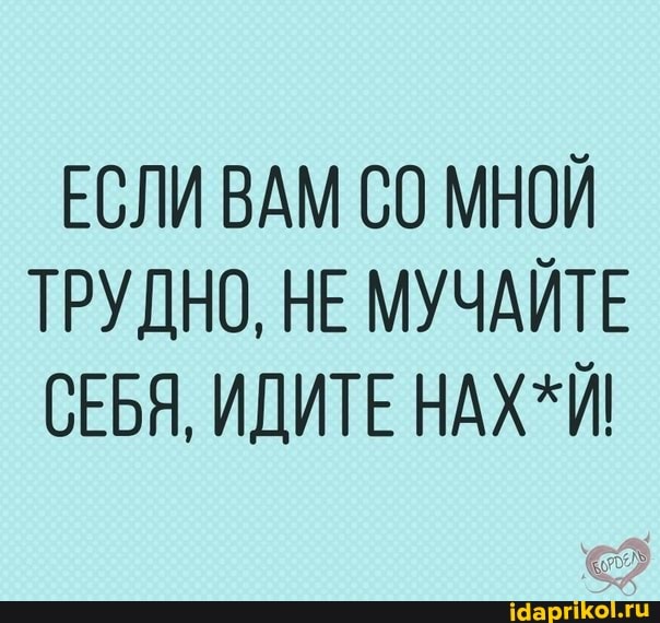 ЕСЛИ ВАМ СО МНОЙ ТРУДНО, НЕ МУЧАЙТЕ СЕБЯ, ИДИТЕ НАХ*Й!