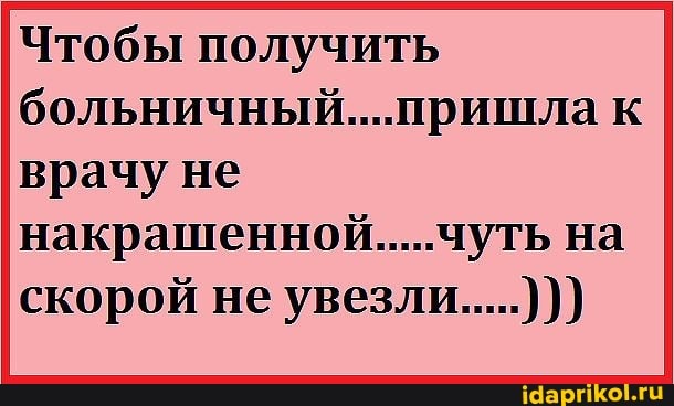 Чтобы получить больничный....пришла к врачу не
накрашенной.....чуть на скорой не увезли.....))