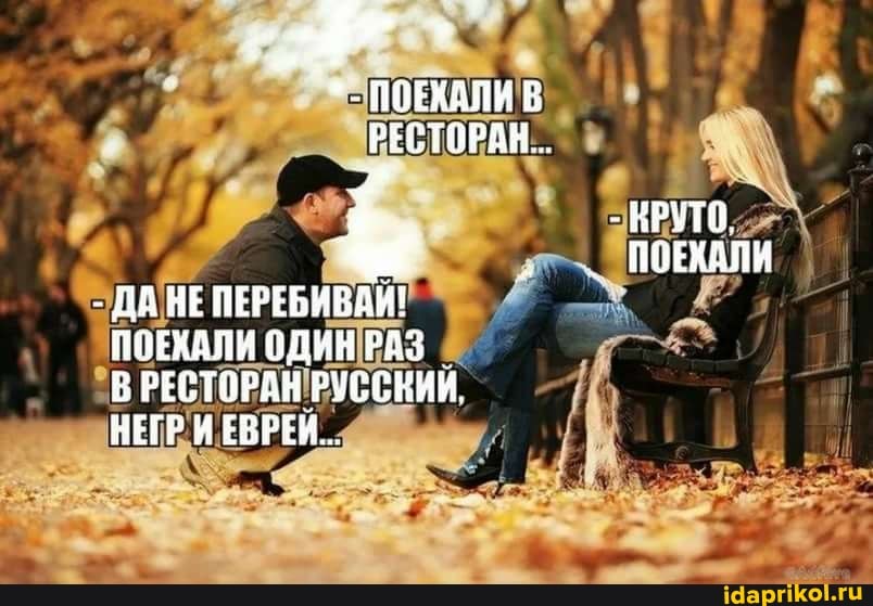 ПОЕКАЛИ РЕСТОРАН
- КРУТО,
I ПОЕХАЛИ
- ДА НЕ ПЕРЕБИВДИ!
ППЕХАЛИ ОДИН РЕСТОРАН РУССКИИ.
НЕГР И ЕВРЕИ.