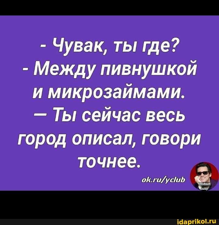 - Чувак, ты где?
- Между пивнушкой и микрозаймами.
- Ты сейчас весь город описал, говори точнее.