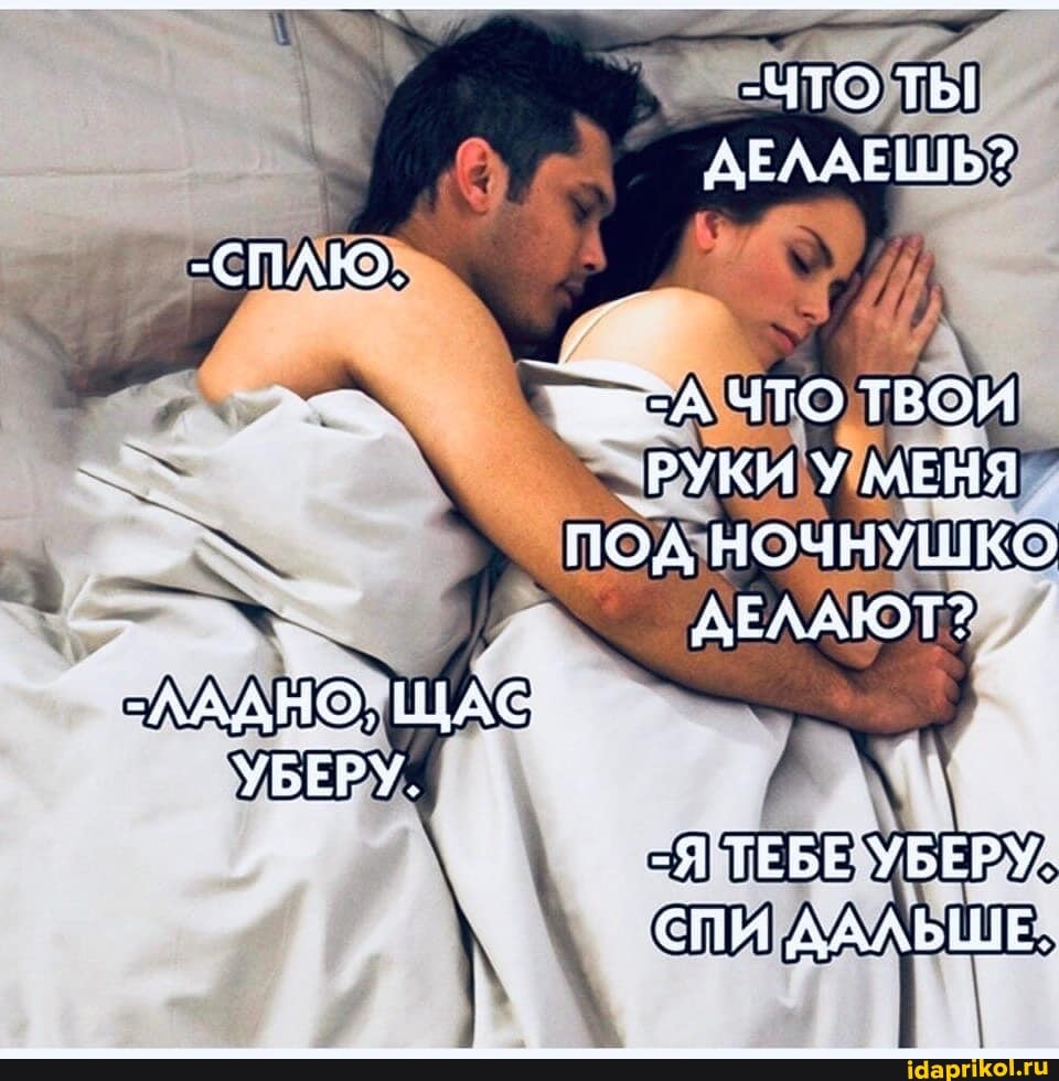 -ЧТО ТЫ ДЕЛАЕШЬ?
-СПАЮ.
РУКИ У МЕНЯ ПОД НОЧНУШКО ДЕЛАЮТ?
ЛАДНО, ЩАС УБЕРУ.
-Я ТЕБЕ УБЕРУ.
СПИ ААЛЬШЕ,