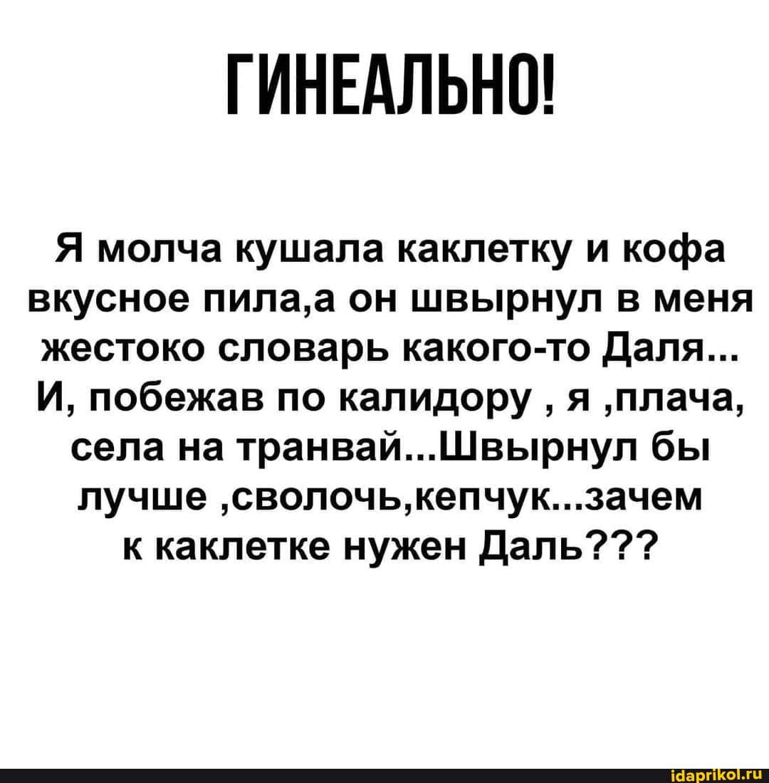 Я молча кушала каклетку и кофа вкусное он швырнул в меня жестоко словарь какого-то Даля...
И, побежав по калидору ' я 'плача,
села на транвай...Швырнул бы лучше 'сволочь, кепчук...зачем к каклетке нужен Даль???