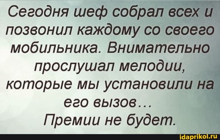Сегодня шеф собрал всех и позвонил каждому со своего мобильника. Внимательно
прослушал мелодии, которые мы установили на его вызов...
Премии не будет.