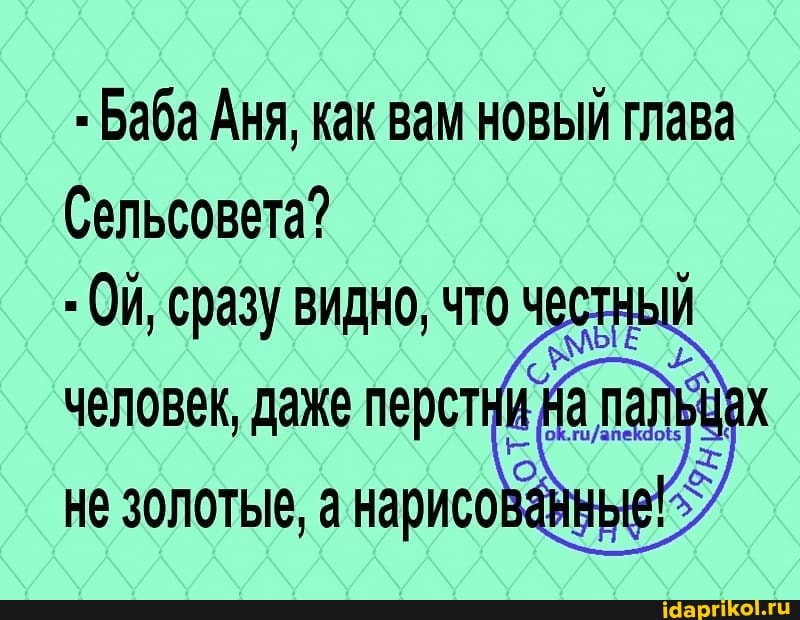 - Баба Аня, как вам новый глава
Сельсовета?
- Ои, сразу видно, что честн
человек, даже перстйи не золотые, а нарисоваиные!