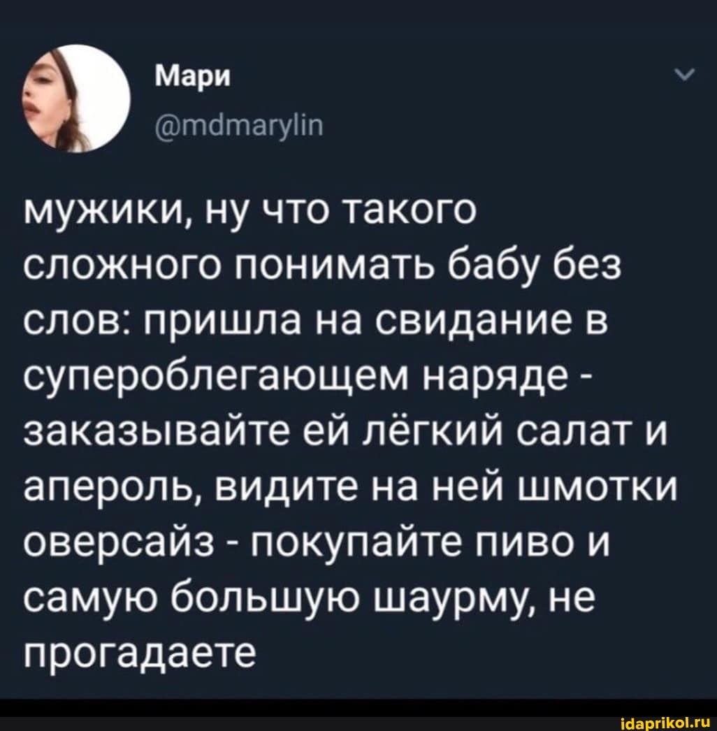 Мари
@та
мужики, ну что такого сложного понимать бабу без слов: пришла на свидание в супероблегающем наряде - заказывайте ей лёгкий салат и апероль, видите на ней шмотки оверсайз - покупайте пиво и самую большую шаурму, не прогадаете