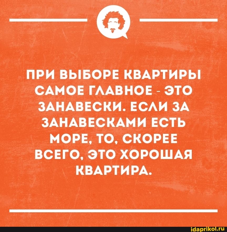 ПРИ ВЫБОРЕ КВАРТИРЫ САМОЕ ГЛАВНОЕ - ЭТО ЗАНАВЕСКИ. ЕСЛИ ЗА ЗАНАВЕСКАМИ ЕСТЬ МОРЕ, ТО, СКОРЕЕ ВСЕГО, ЭТО ХОРОШАЯ КВАРТИРА.