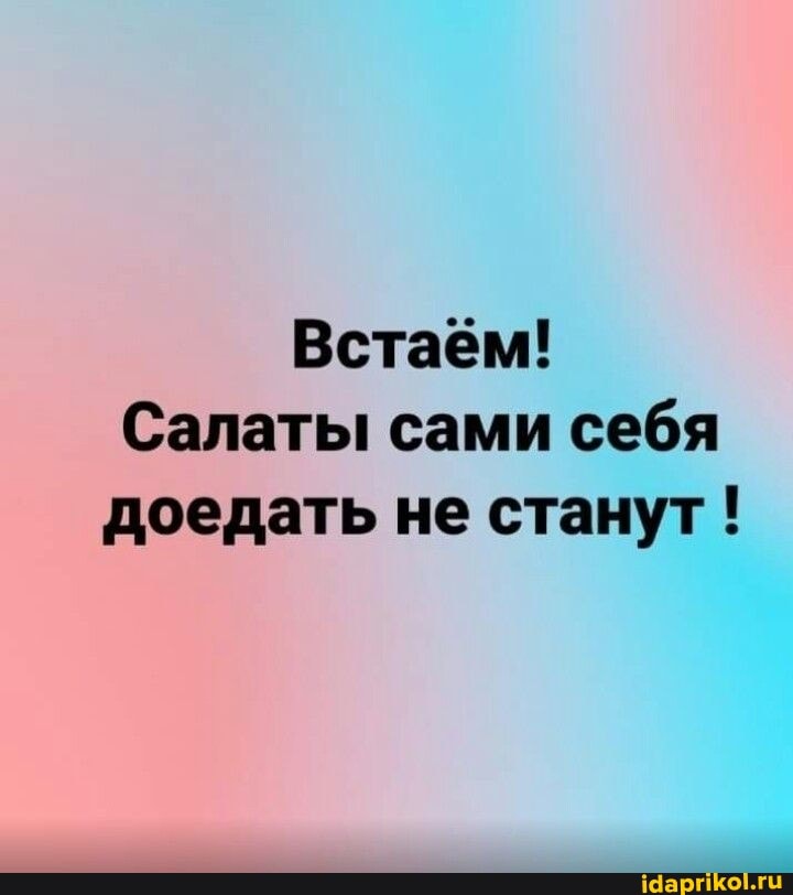 Встаём!
Салаты сами себя доедать не станут!