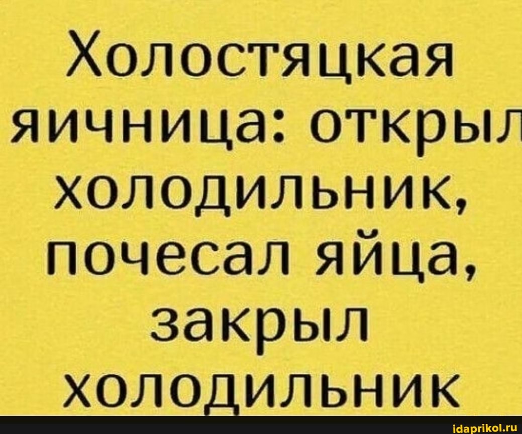 Холостяцкая яичница: открыл
ХОЛОДИЛЬНИК, почесал яйца, закрыл
ХОЛОДИЛЬНИК