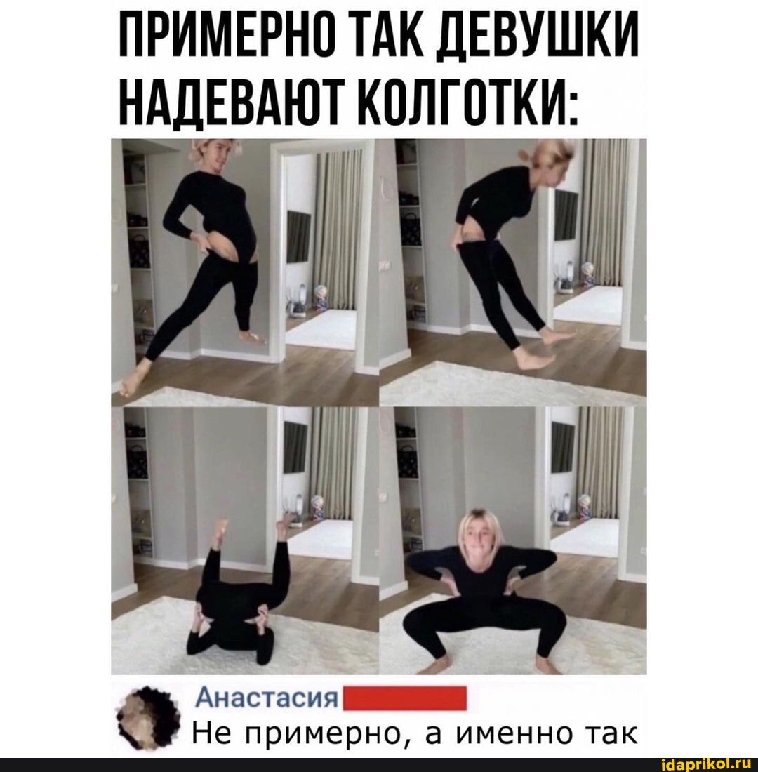 ПРИМЕРНО ТАК ДЕВУШКИ НАДЕВАЮТ КОЛГОТКИ:
Анастасия
Не примерно. а именно так
