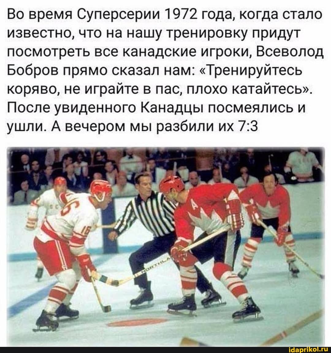 Во время Суперсерии 1972 года, когда стало известно, что на нашу тренировку придут посмотреть все канадские игроки, Всеволод
Бобров прямо сказал нам: "Тренируйтесь коряво, не играйте в пас, плохо катайтесь".
После увиденного Канадцы посмеялись и ушли. А вечером мы разбили их