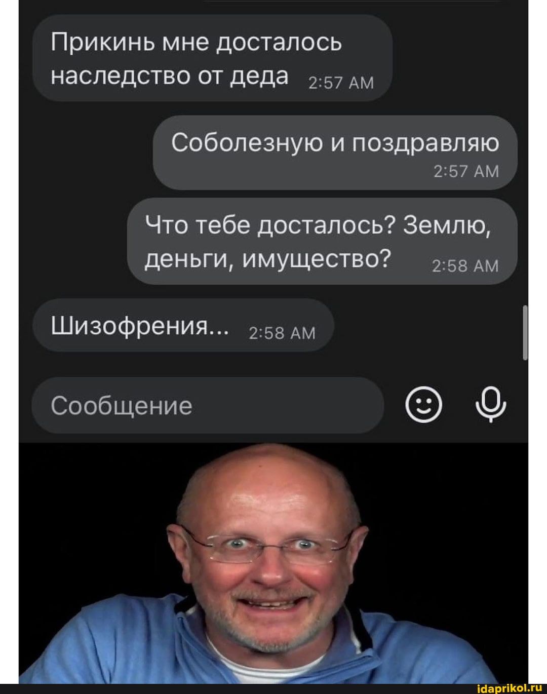 Прикинь мне досталось наследство от деда дм
Соболезную и поздравляю
АМ
Что тебе досталось? Землю, деньги, имущество? - дм
Шизофрения... 2-58 дм
Сообщение