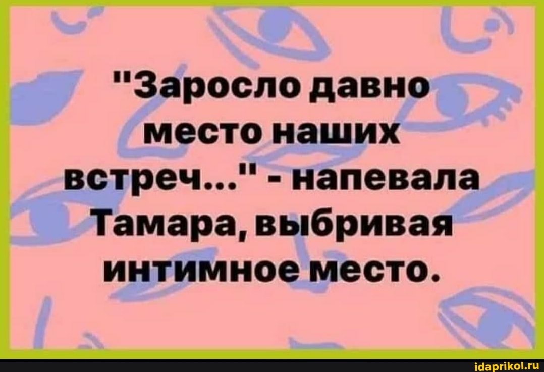 "Заросло давно место наших встреч..." - напевала
Тамара, выбривая интимное место.