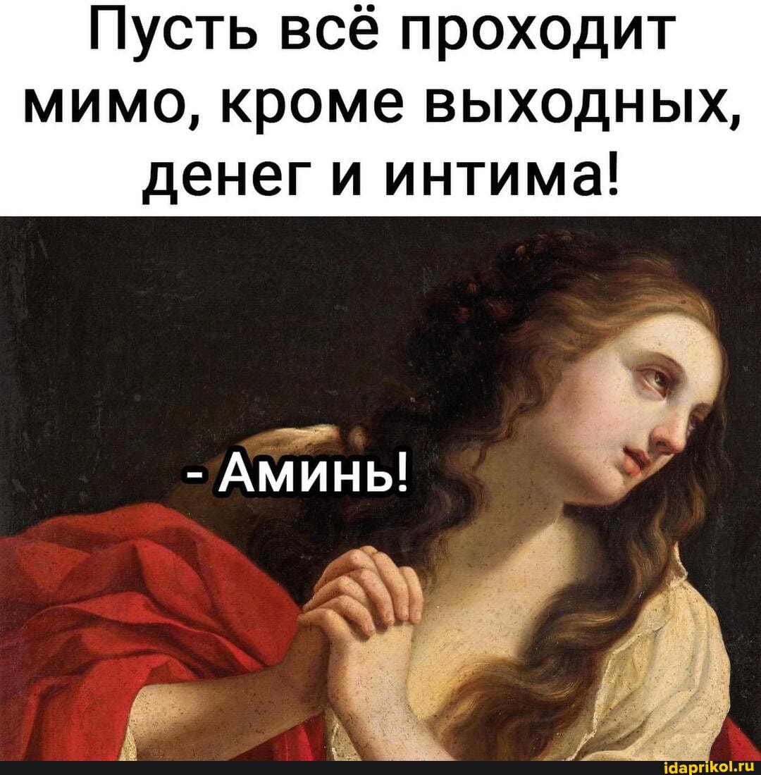 Пусть всё проходит мимо, кроме выходных,
денег и интима!
- АМИНЬ!