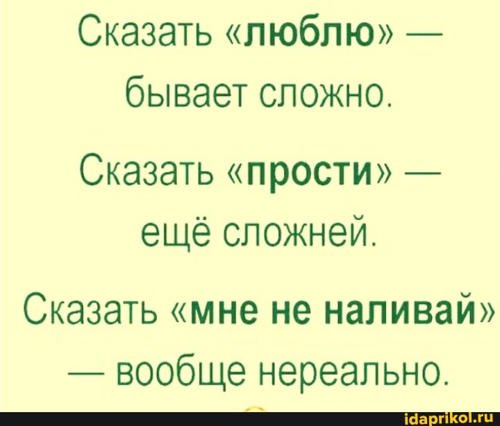 Сказать "люблю" - бывает сложно.
Сказать "прости" - ещё сложней.
Сказать "мне не наливай"
- вообще нереально.