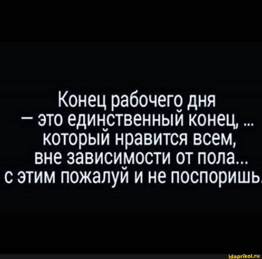 Конец рабочего дня
- это единственный конец, .
который нравится всем, вне зависимости от пола...
с этим пожалуй и не поспоришь