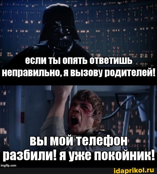 если ты опять ответишь _°
неправильно, я вызову родителей! вымойтелешон разбили! я уже покойник!