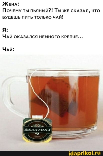 ЖЕНА:
Почему ты пьяный?! Ты ЖЕ СКАЗАЛ, ЧТО БУДЕШЬ ПИТЬ ТОЛЬКО ЧАЙ!
ЧАЙ ОКАЗАЛСЯ НЕМНОГО КРЕПЧЕ...
ЧАЙ: