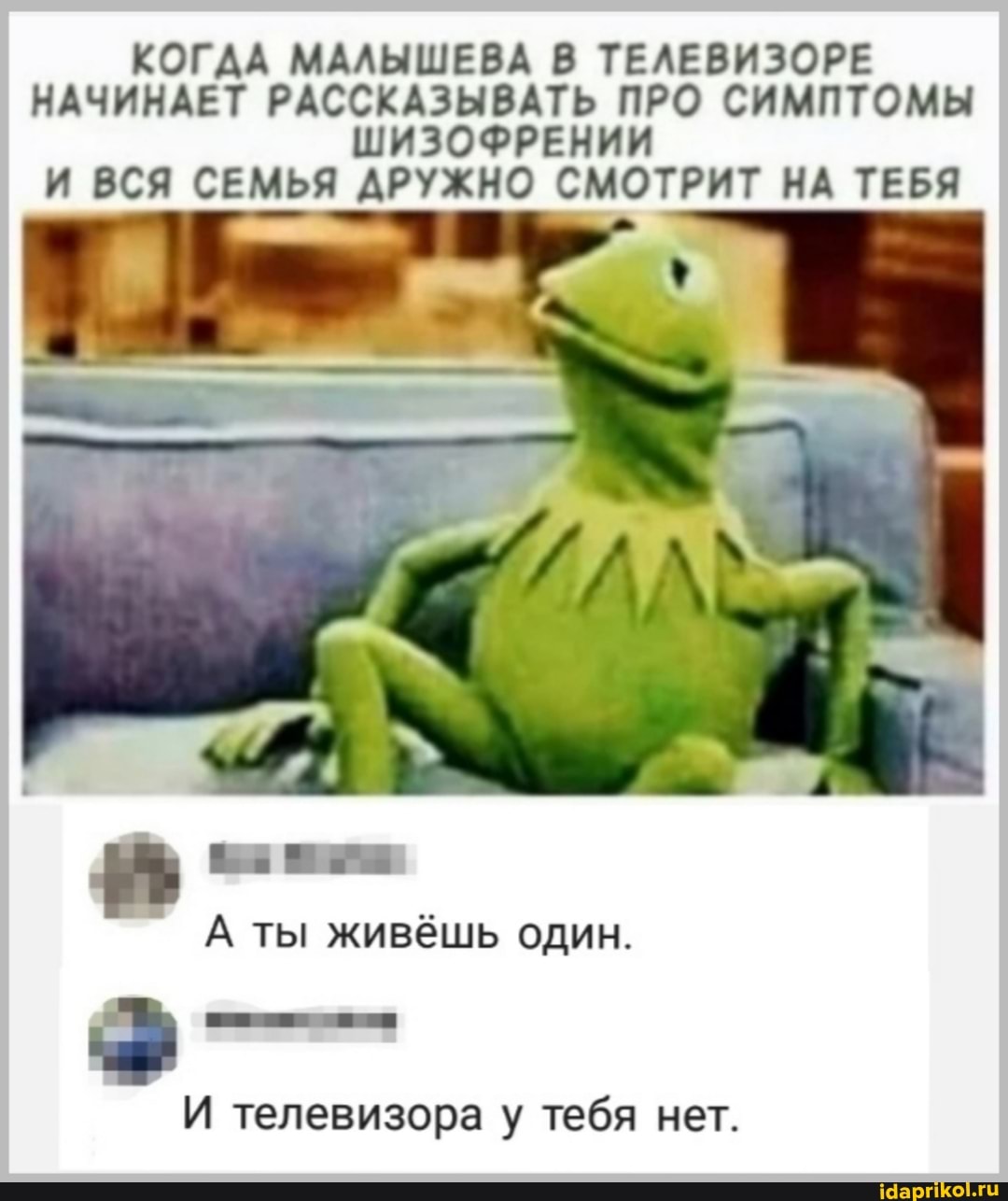 КОГАА МАЛЫШЕВА В ТЕЛЕВИЗОРЕ НАЧИНАЕТ РАССКАЗЫВАТЬ ПРО СИМПТОМЫ ШИЗОФРЕНИИ И ВСЯ СЕМЬЯ ДРУЖНО СМОТРИТ НА ТЕБЯ
А ты живёшь один.
И телевизора у тебя нет.
