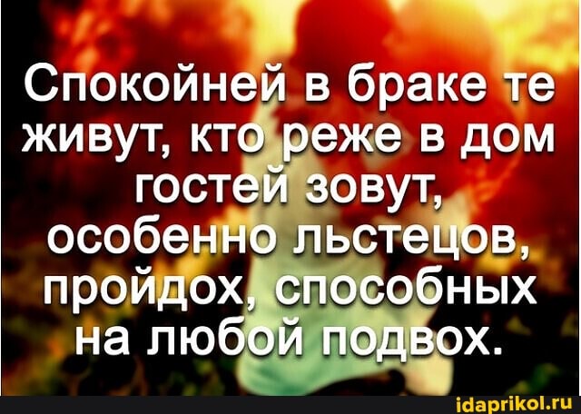 Спокойней в браке те живут, кто реже в дом гостей зовут, особенно льстецов, пройдох, способных на любой подвох.