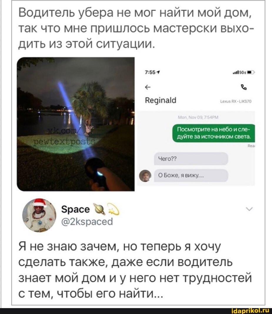 Водитель убера не мог найти мой дом, так что мне пришлось мастерски выхо- дить из этой ситуации.
Посмотрите на небо и сле-
'дуйте за источником света.
Чего??
@ О Боже, я вижу.
Я не знаю зачем, но теперь я хочу сделать также, даже если водитель знает мой дом и у него нет трудностей с тем, чтобы его найти...