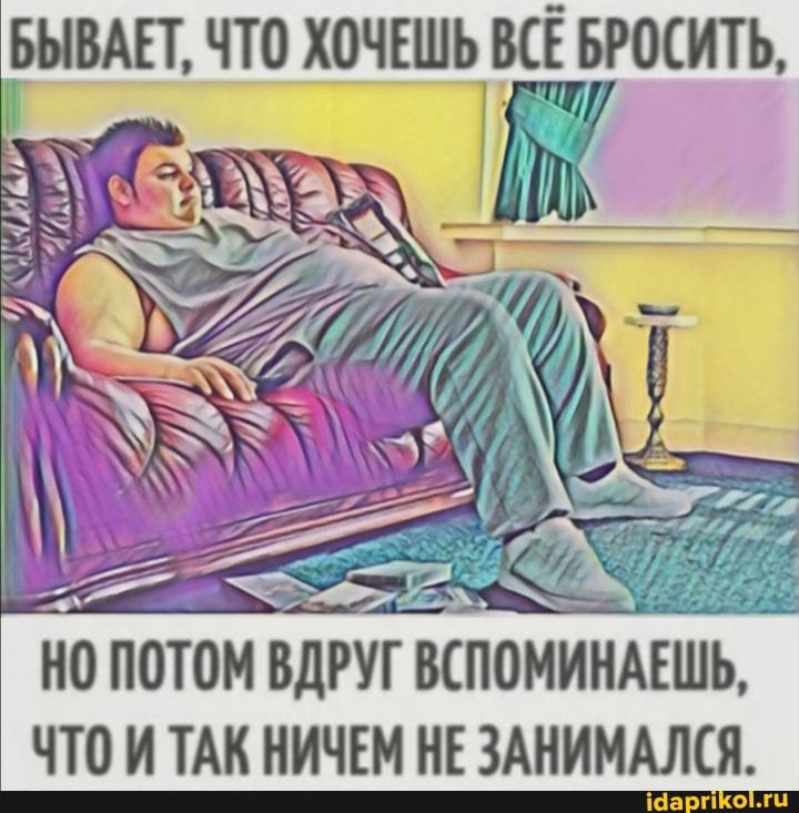 БЫВАЕТ, ЧТО ХОЧЕШЬ ВСЁ БРОСИТЬ,
НО ПОТОМ ВДРУГ ВСПОМИНАЕШЬ ЧТОИ ТАК НИЧЕМ НЕ ЗАНИМАЛСЯ.