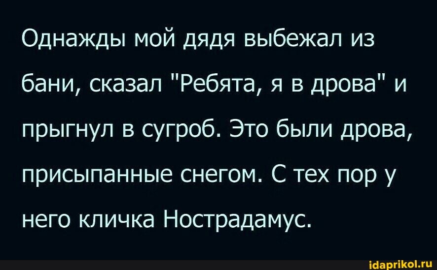 Однажды мой дядя выбежал из бани, сказал "Ребята, я в дрова" и прыгнул в сугроб. Это были дрова, присыпанные снегом. С тех пор у
него кличка Нострадамус.